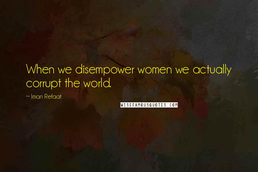 Iman Refaat Quotes: When we disempower women we actually corrupt the world.