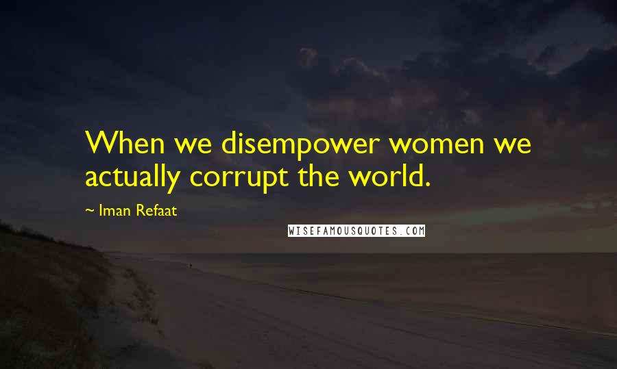 Iman Refaat Quotes: When we disempower women we actually corrupt the world.