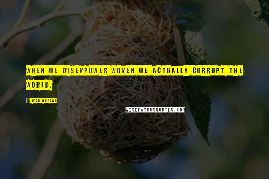 Iman Refaat Quotes: When we disempower women we actually corrupt the world.