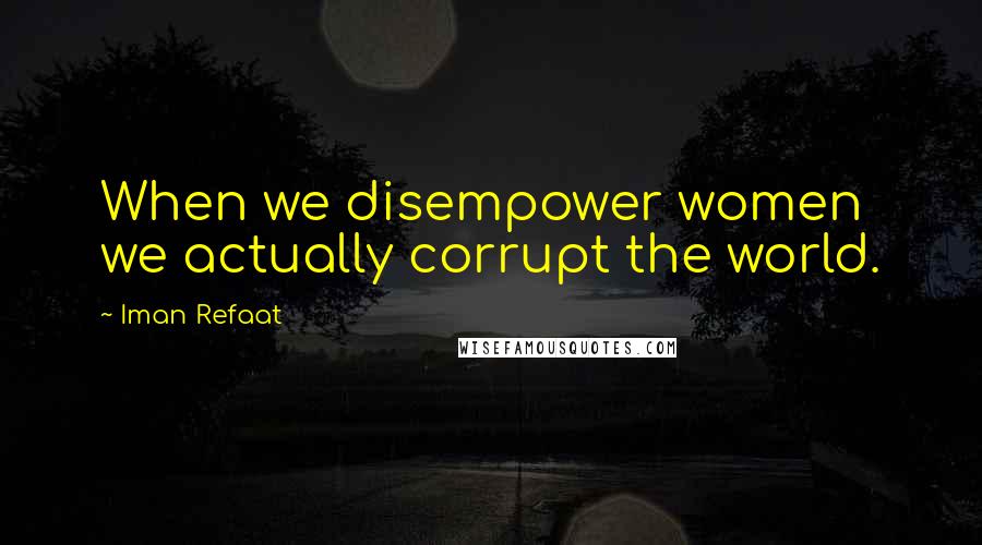 Iman Refaat Quotes: When we disempower women we actually corrupt the world.