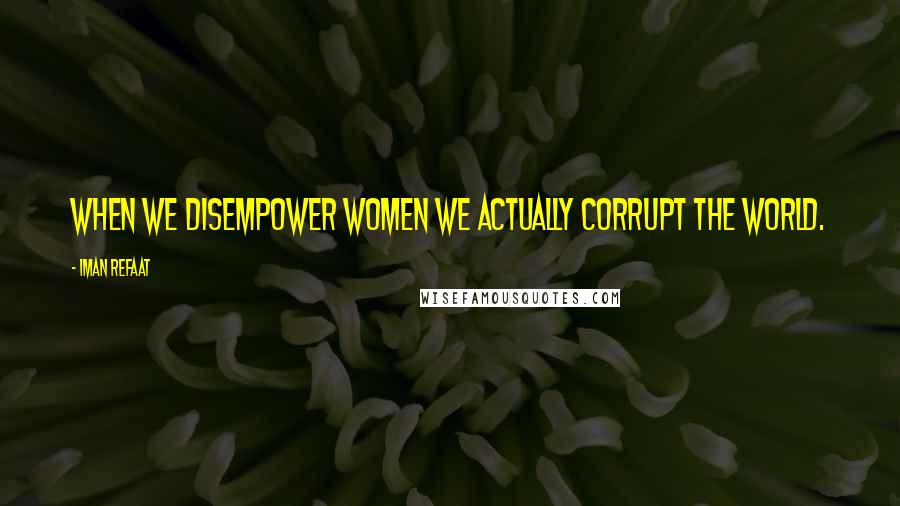 Iman Refaat Quotes: When we disempower women we actually corrupt the world.