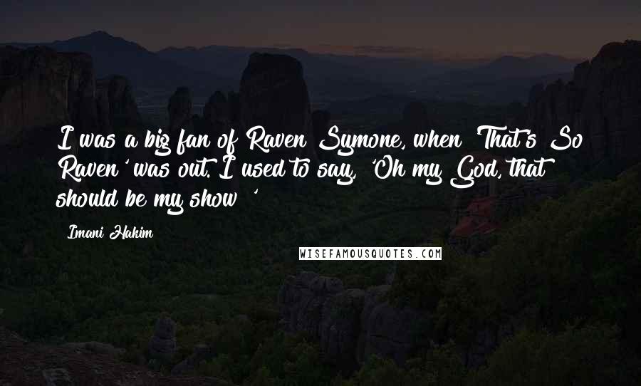 Imani Hakim Quotes: I was a big fan of Raven Symone, when 'That's So Raven' was out. I used to say, 'Oh my God, that should be my show!'