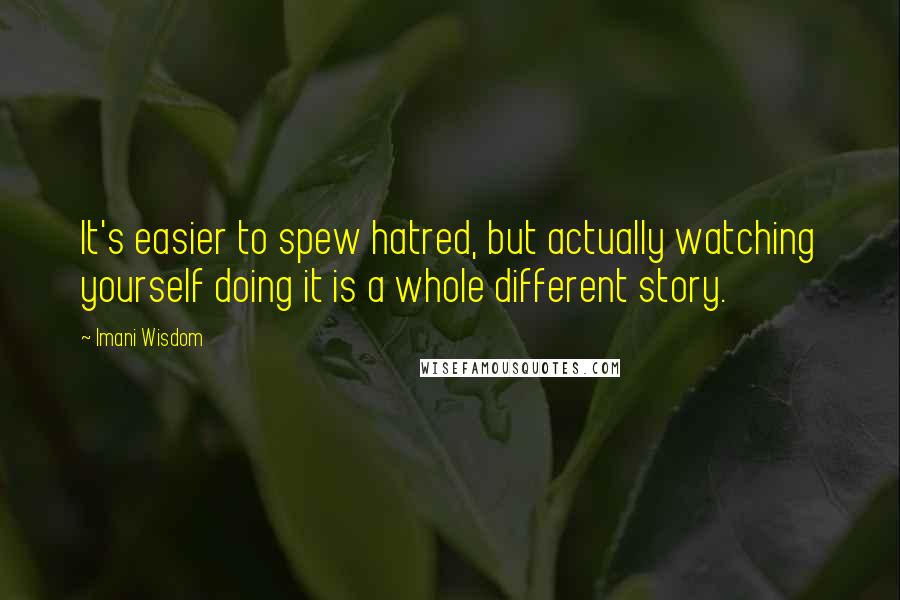 Imani Wisdom Quotes: It's easier to spew hatred, but actually watching yourself doing it is a whole different story.