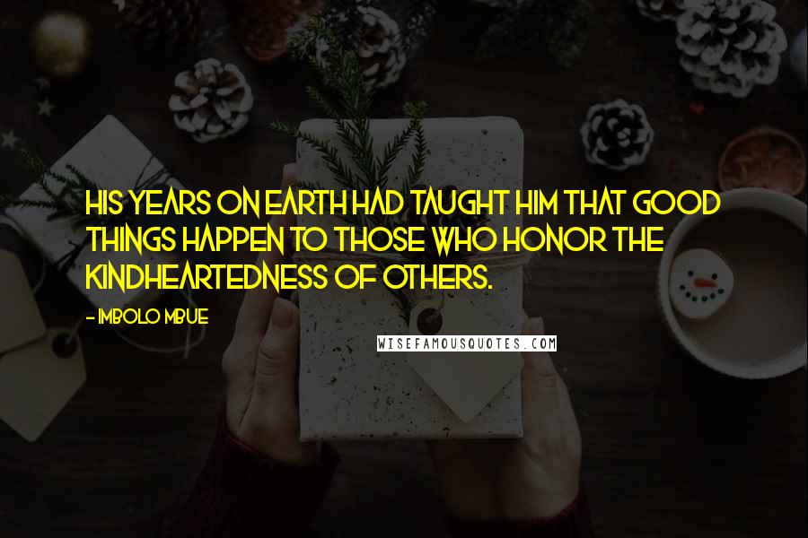 Imbolo Mbue Quotes: His years on earth had taught him that good things happen to those who honor the kindheartedness of others.