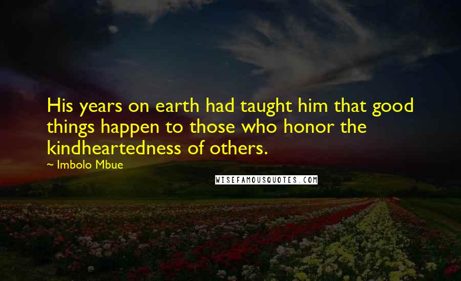 Imbolo Mbue Quotes: His years on earth had taught him that good things happen to those who honor the kindheartedness of others.