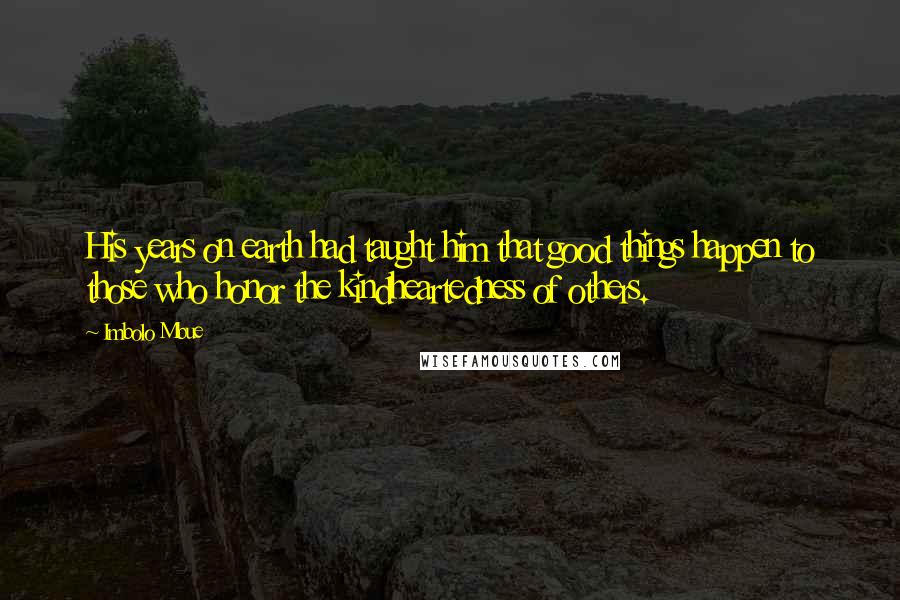 Imbolo Mbue Quotes: His years on earth had taught him that good things happen to those who honor the kindheartedness of others.