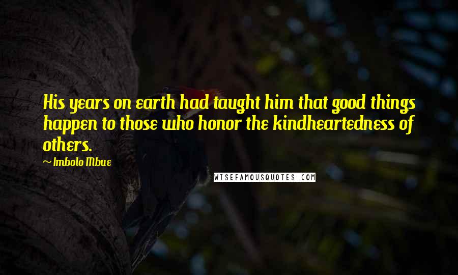 Imbolo Mbue Quotes: His years on earth had taught him that good things happen to those who honor the kindheartedness of others.