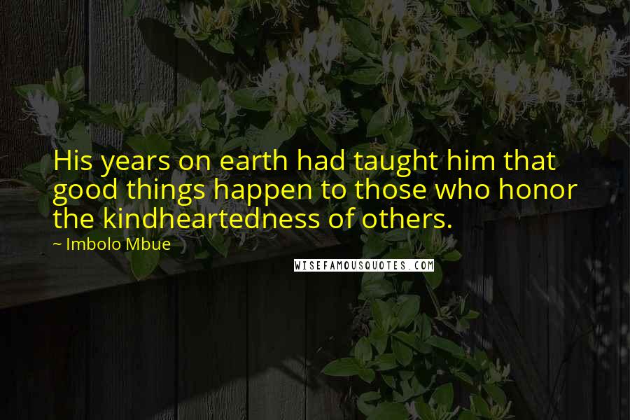 Imbolo Mbue Quotes: His years on earth had taught him that good things happen to those who honor the kindheartedness of others.