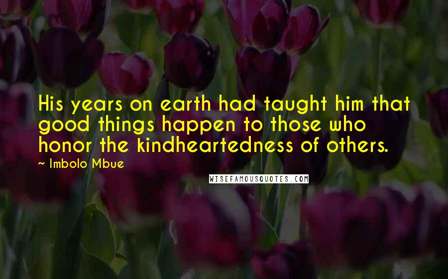 Imbolo Mbue Quotes: His years on earth had taught him that good things happen to those who honor the kindheartedness of others.
