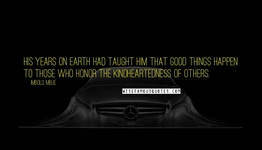 Imbolo Mbue Quotes: His years on earth had taught him that good things happen to those who honor the kindheartedness of others.