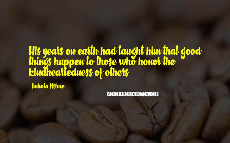 Imbolo Mbue Quotes: His years on earth had taught him that good things happen to those who honor the kindheartedness of others.
