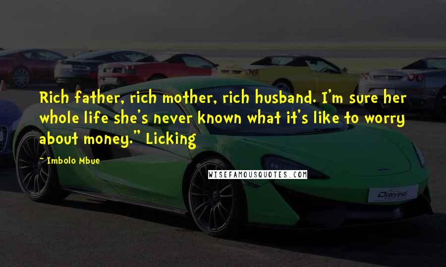 Imbolo Mbue Quotes: Rich father, rich mother, rich husband. I'm sure her whole life she's never known what it's like to worry about money." Licking