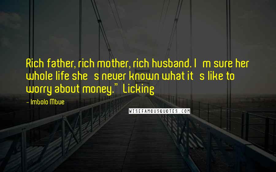 Imbolo Mbue Quotes: Rich father, rich mother, rich husband. I'm sure her whole life she's never known what it's like to worry about money." Licking