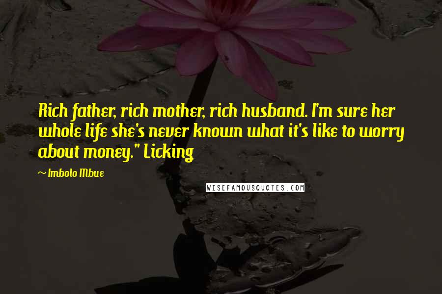Imbolo Mbue Quotes: Rich father, rich mother, rich husband. I'm sure her whole life she's never known what it's like to worry about money." Licking