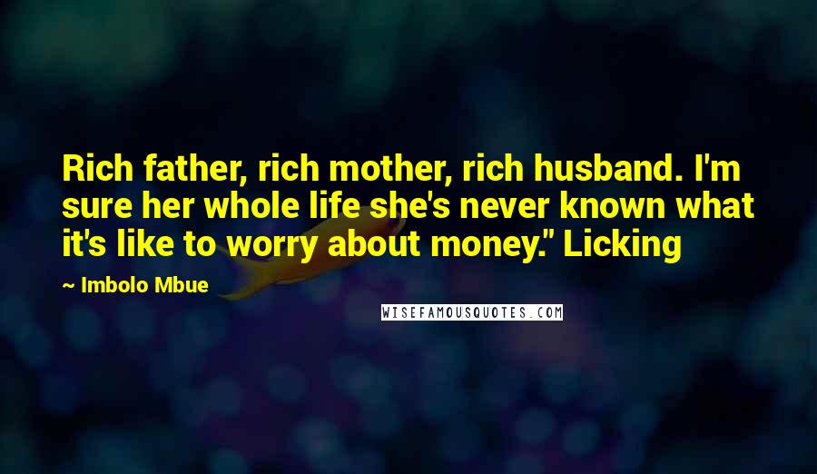 Imbolo Mbue Quotes: Rich father, rich mother, rich husband. I'm sure her whole life she's never known what it's like to worry about money." Licking