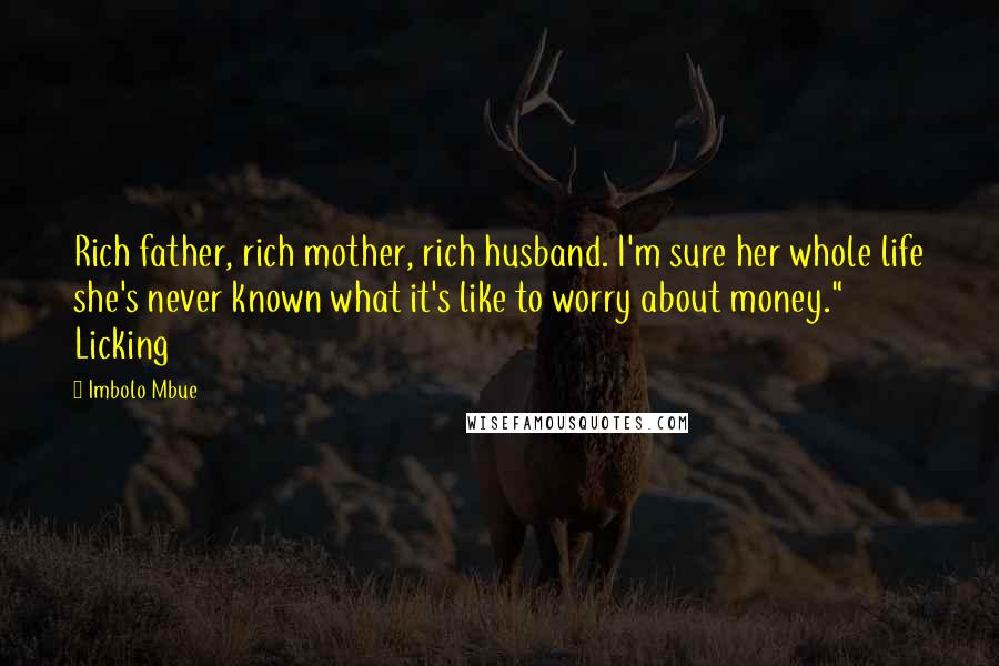Imbolo Mbue Quotes: Rich father, rich mother, rich husband. I'm sure her whole life she's never known what it's like to worry about money." Licking
