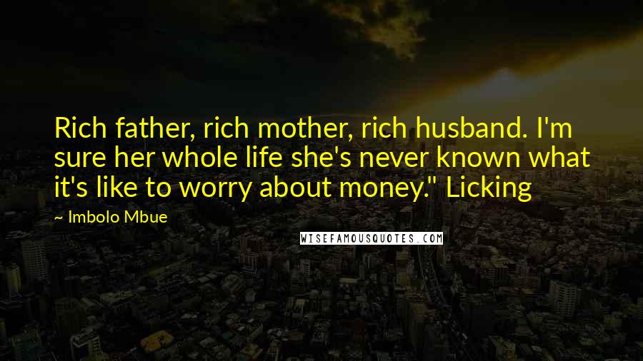 Imbolo Mbue Quotes: Rich father, rich mother, rich husband. I'm sure her whole life she's never known what it's like to worry about money." Licking
