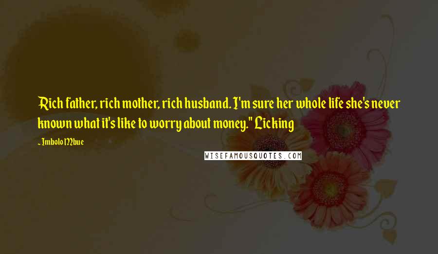 Imbolo Mbue Quotes: Rich father, rich mother, rich husband. I'm sure her whole life she's never known what it's like to worry about money." Licking
