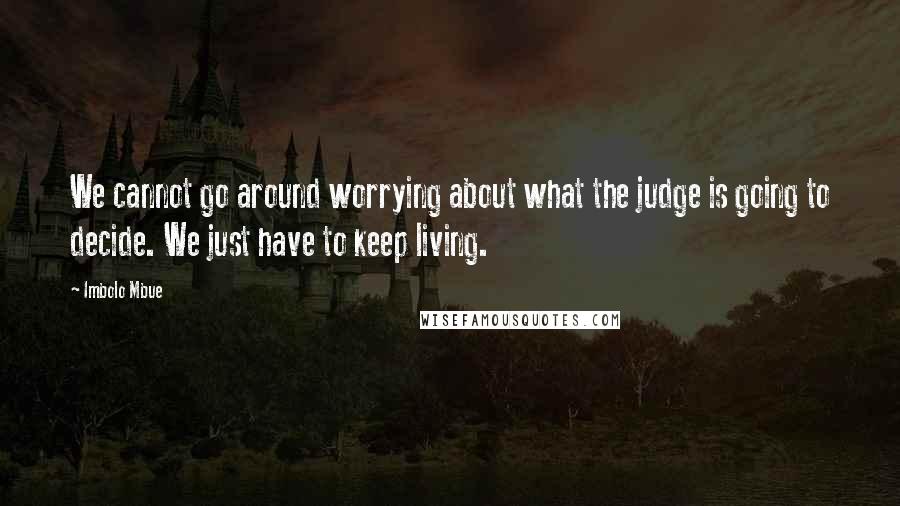 Imbolo Mbue Quotes: We cannot go around worrying about what the judge is going to decide. We just have to keep living.