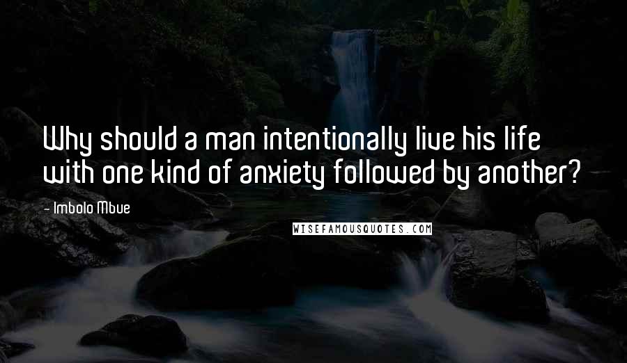 Imbolo Mbue Quotes: Why should a man intentionally live his life with one kind of anxiety followed by another?