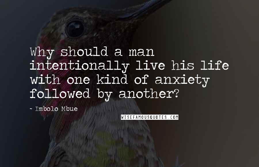 Imbolo Mbue Quotes: Why should a man intentionally live his life with one kind of anxiety followed by another?