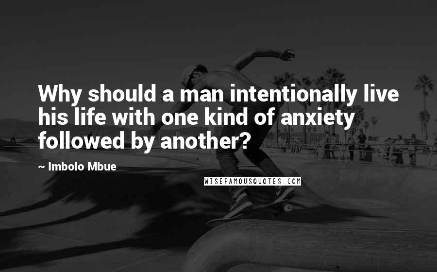 Imbolo Mbue Quotes: Why should a man intentionally live his life with one kind of anxiety followed by another?