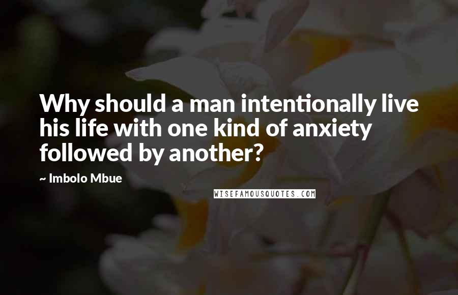Imbolo Mbue Quotes: Why should a man intentionally live his life with one kind of anxiety followed by another?