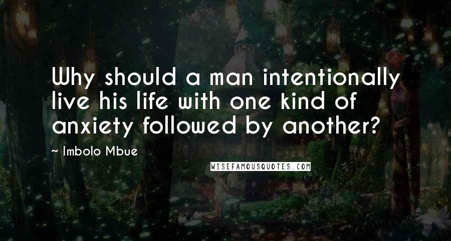 Imbolo Mbue Quotes: Why should a man intentionally live his life with one kind of anxiety followed by another?
