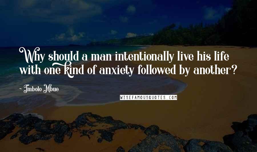 Imbolo Mbue Quotes: Why should a man intentionally live his life with one kind of anxiety followed by another?