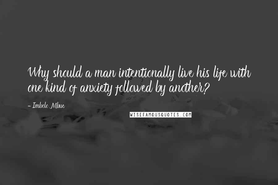 Imbolo Mbue Quotes: Why should a man intentionally live his life with one kind of anxiety followed by another?