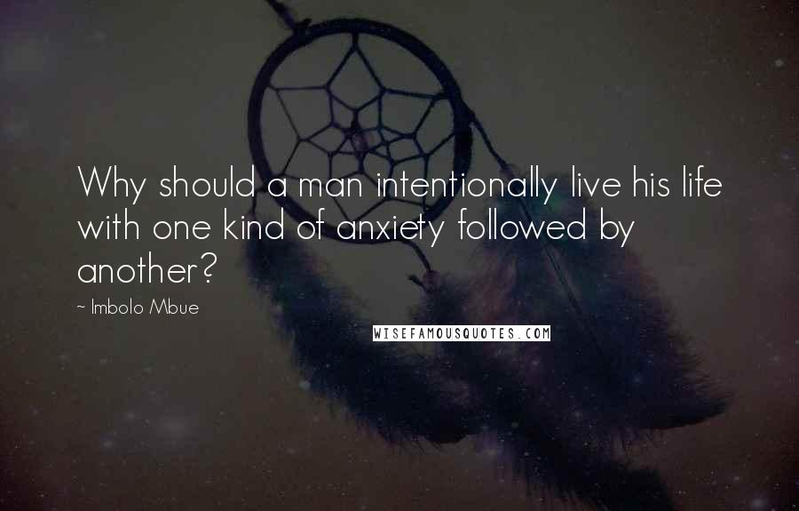 Imbolo Mbue Quotes: Why should a man intentionally live his life with one kind of anxiety followed by another?