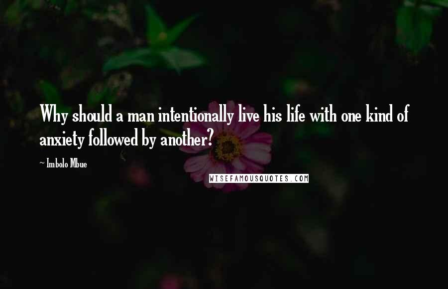 Imbolo Mbue Quotes: Why should a man intentionally live his life with one kind of anxiety followed by another?