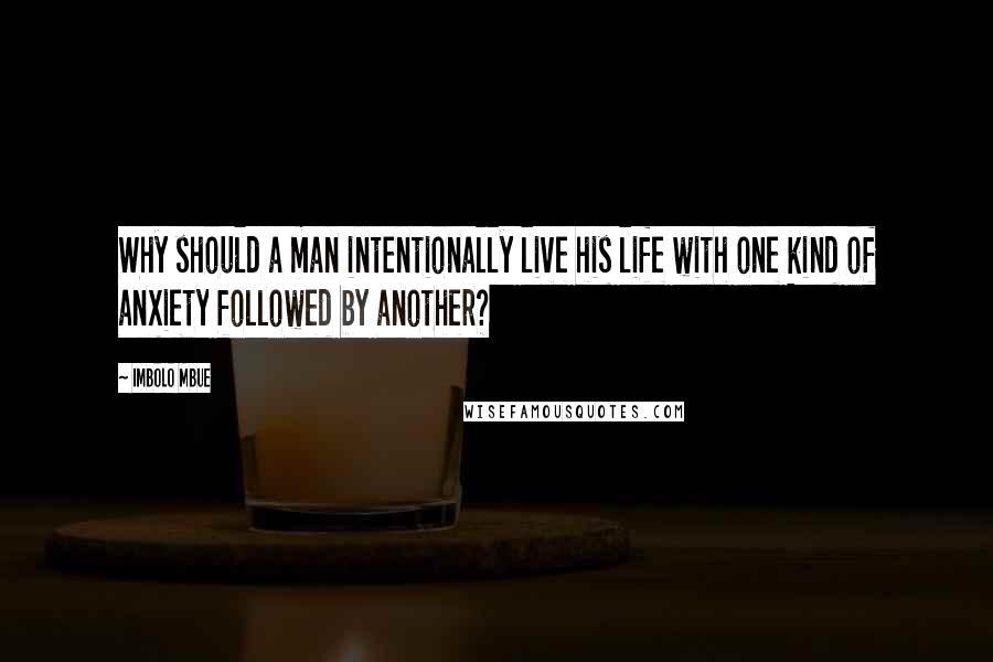 Imbolo Mbue Quotes: Why should a man intentionally live his life with one kind of anxiety followed by another?