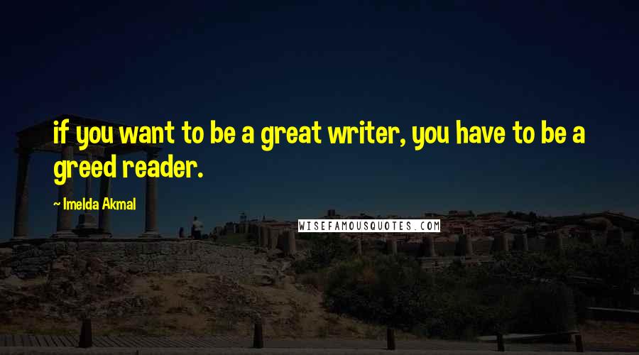 Imelda Akmal Quotes: if you want to be a great writer, you have to be a greed reader.