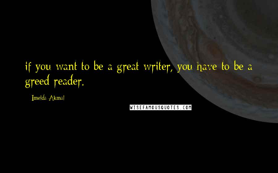 Imelda Akmal Quotes: if you want to be a great writer, you have to be a greed reader.