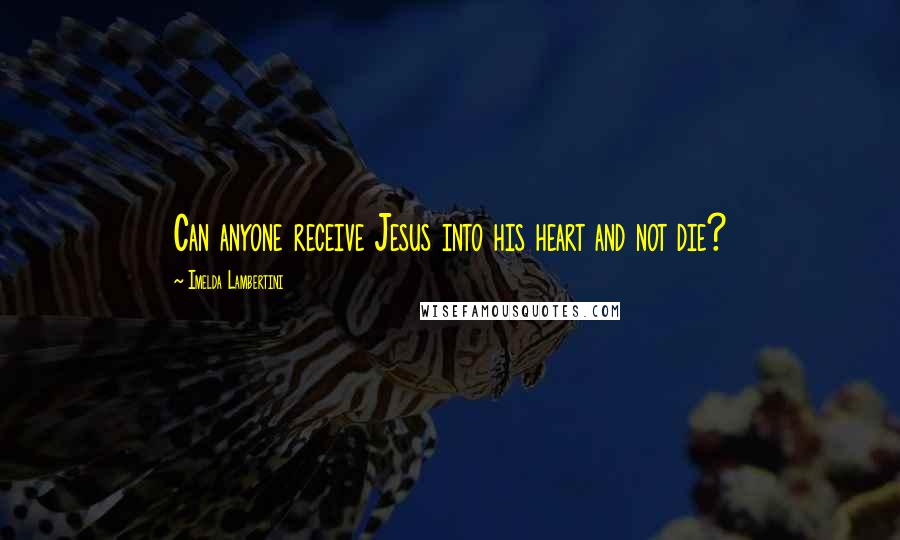 Imelda Lambertini Quotes: Can anyone receive Jesus into his heart and not die?