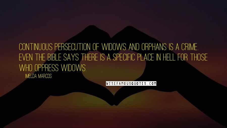 Imelda Marcos Quotes: Continuous persecution of widows and orphans is a crime. Even the Bible says there is a specific place in hell for those who oppress widows.