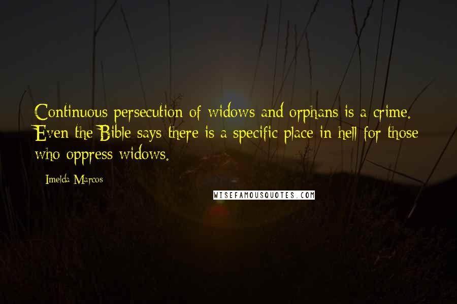 Imelda Marcos Quotes: Continuous persecution of widows and orphans is a crime. Even the Bible says there is a specific place in hell for those who oppress widows.