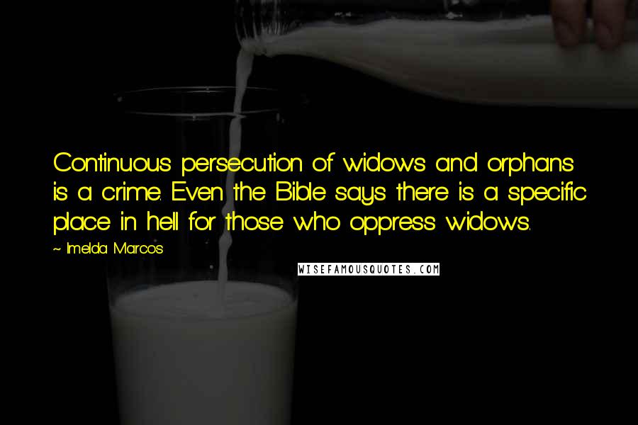 Imelda Marcos Quotes: Continuous persecution of widows and orphans is a crime. Even the Bible says there is a specific place in hell for those who oppress widows.