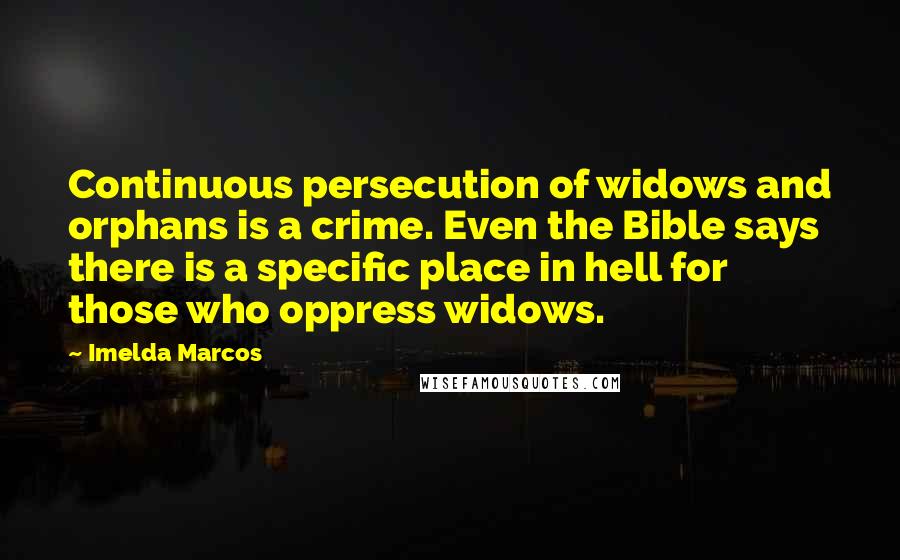 Imelda Marcos Quotes: Continuous persecution of widows and orphans is a crime. Even the Bible says there is a specific place in hell for those who oppress widows.