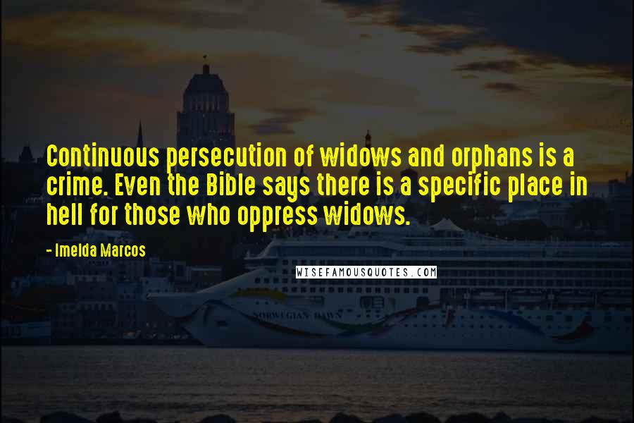 Imelda Marcos Quotes: Continuous persecution of widows and orphans is a crime. Even the Bible says there is a specific place in hell for those who oppress widows.