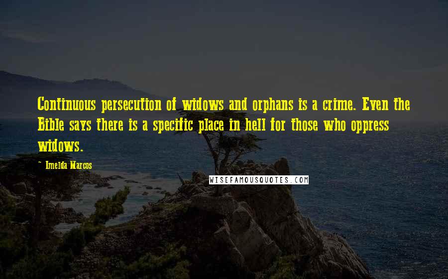 Imelda Marcos Quotes: Continuous persecution of widows and orphans is a crime. Even the Bible says there is a specific place in hell for those who oppress widows.