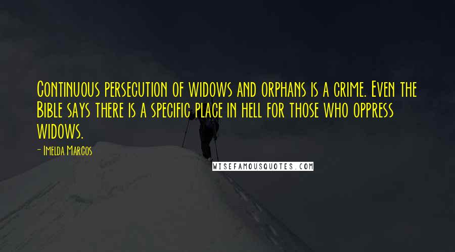 Imelda Marcos Quotes: Continuous persecution of widows and orphans is a crime. Even the Bible says there is a specific place in hell for those who oppress widows.