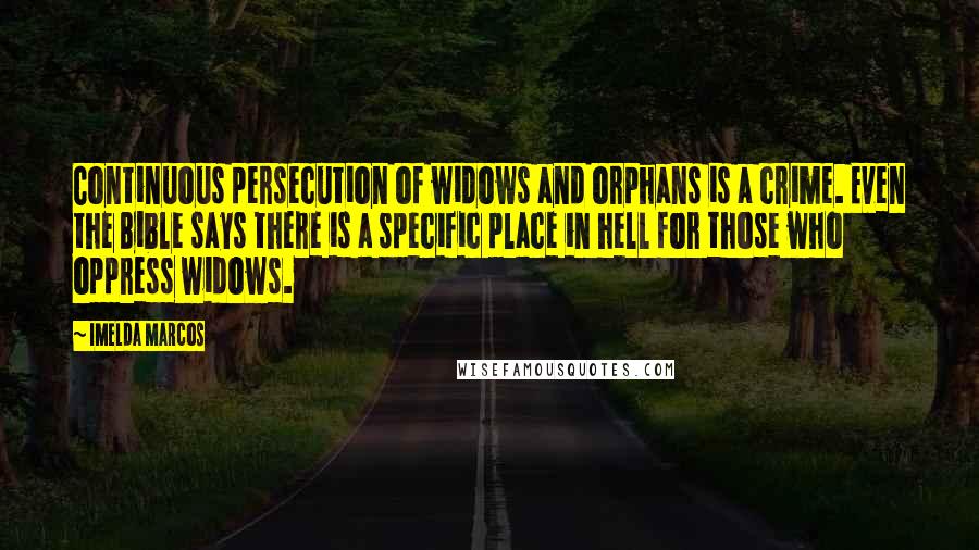 Imelda Marcos Quotes: Continuous persecution of widows and orphans is a crime. Even the Bible says there is a specific place in hell for those who oppress widows.