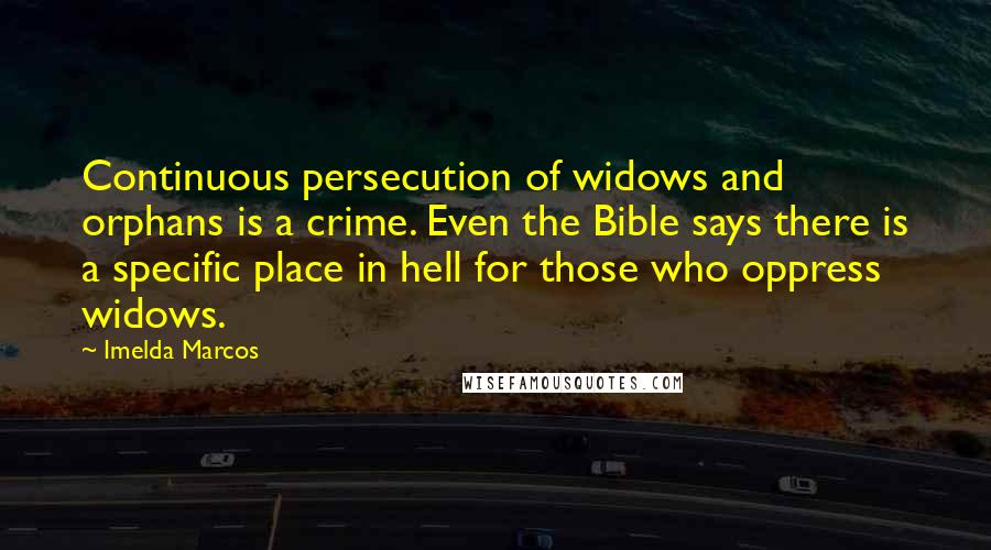 Imelda Marcos Quotes: Continuous persecution of widows and orphans is a crime. Even the Bible says there is a specific place in hell for those who oppress widows.