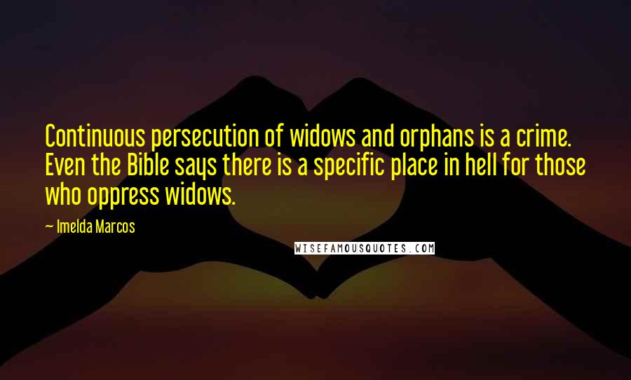 Imelda Marcos Quotes: Continuous persecution of widows and orphans is a crime. Even the Bible says there is a specific place in hell for those who oppress widows.