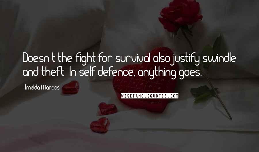 Imelda Marcos Quotes: Doesn't the fight for survival also justify swindle and theft? In self defence, anything goes.