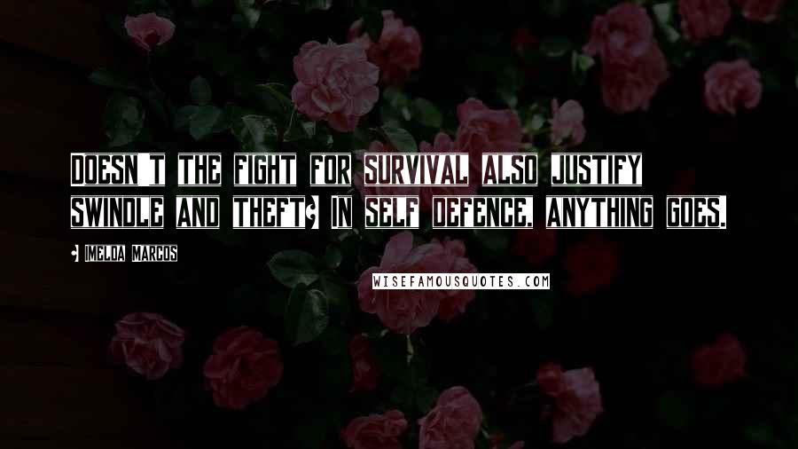 Imelda Marcos Quotes: Doesn't the fight for survival also justify swindle and theft? In self defence, anything goes.