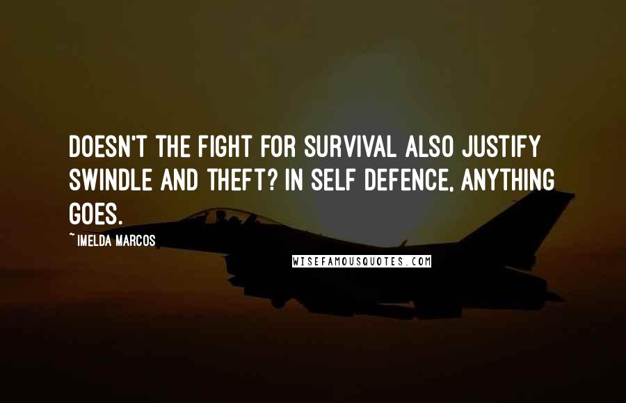 Imelda Marcos Quotes: Doesn't the fight for survival also justify swindle and theft? In self defence, anything goes.