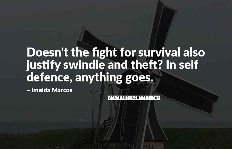 Imelda Marcos Quotes: Doesn't the fight for survival also justify swindle and theft? In self defence, anything goes.